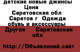 детские новые джинсы › Цена ­ 300 - Саратовская обл., Саратов г. Одежда, обувь и аксессуары » Другое   . Саратовская обл.